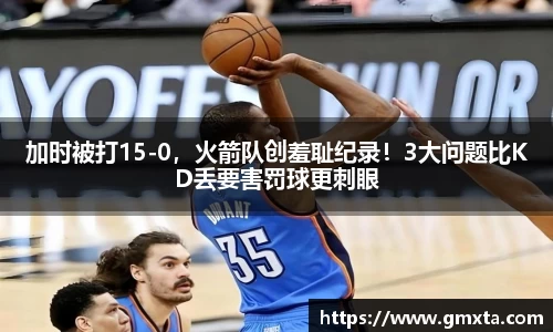 加时被打15-0，火箭队创羞耻纪录！3大问题比KD丢要害罚球更刺眼