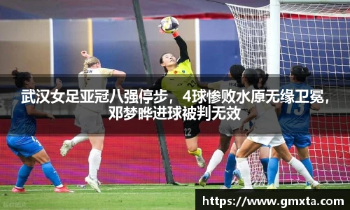 武汉女足亚冠八强停步，4球惨败水原无缘卫冕，邓梦晔进球被判无效