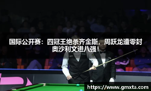 国际公开赛：四冠王绝杀齐金斯，周跃龙遭零封奥沙利文进八强！